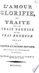 L'Amour glorifié, ou traité de la vraie sagesse et du vrai bonheur, selon la triple lumière divine, etc