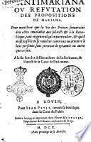 L'Antimariana ou Refutation des propositions de Mariana. Pour monstrer que la vie des princes souverains doit estre inviolable aux subjects & a la republique, tant en general qu'en particulier, & qu'il n'est loisible de se revolter contr'eux ou attenter à leur personne, sous pretexte de tyrannie ou autre que ce soit. A la fin sont les deliberations de la Sorbonne, & l'arrest de la cour de Parlement