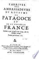 L' Arrivée des ambassadeurs du royaume de Patagoce et de la Nouvelle France ; ensemble ce qui s'est passé à leur voyage avec des remarques curieuses. Traduit par... I. R.