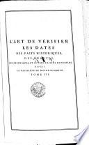 L'ART DE VÉRIFIER LES DATES DES FAITS HISTORIQUES, DES CHARTRES, DES CHRONIQUES, ET AUTRES ANCIENS MONUMENS, DEPUIS LA NAISSANCE DE NOTRE-SEIGNEUR, PAR le moyen d'une TABLE CHRONOLOGIQUE, où l'on trouve les Olympiades, les années de J. C., de l'Ere Julienne ou de Jules César, des Eres d'Alexandrie & de Constantinopole, de l'Ere des Séleucides, de l'Ere Césaréenne d'Antioche, del l'Ere d'Espagne, de l'Ere des Martys, de l'Hégire; les Indictions, le Cycle Pascal, les Cycles Solaire & Lunaire, le Terme Pescal, les Pâques, les Epactes, & la Chronologie des Eclipses; AVEC Deux Calendriers perpétuels, le Glossaire des Dates, le Catalogue des Saints, le Calendrier des Juiss; la Chronologie historique du Nouveau Testament; celles des Conciles, des Papes, des quatre Patriarches d'Orient, des Empereurs Romains Grecs; des Rois des Huns, des Vandeles, des Goths, des Lombards, des Bulgares, de Jérusalem, de Chypre; des Princes d'Antioches; des Comtes de Tripoli; des Rois des Parthes, des Perses, d'Arménie; des Califes, des Sultans d'Iconium, d'Alep, de Damas; des Empereurs Ottomans, des Schahs de Perse; des Grands Maîtres de Maltre, du Temple; de tous les Souverains de l'Europe; des Empereurs de la Chine; des Grands Feudataires de France, d'Allemagne, d'Italie; des Républiques de Venise, de Gênes, des Provinces-Unies, &c
