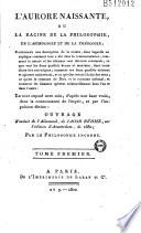 L'Aurore Naissante, ou La Racine de la Philosophie, de l'Astrologie et de la Theologie ; Contenant une description de la nature, dans laquelle on explique comment tout a été dans le commencement ; comment la nature et les élémens sont devenus créaturels ; ce que sont les deux qualités bonne et mauvaise, dont toute chose tire son origine ; comment ces deux qualités existent et agissent maintenant, et ce qu'elles seront à la fin des tems ; ce qu'est le royaume de Dieu et le royaume infernal ; et comment les hommes opèrent créaturellement dans l'un et dans l'autre : Le tout exposé avec soin, d'après une base vraie, dans la connoissance de l'esprit, et par l'impulsion divine : Ouvrage Traduit de l'Allemand, de Jacob Béhme, sur l'édition d'Amsterdam, de 1682