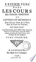 L'Espion turc dans les cours des princes chretiens ou lettres et memoires d'un envoye secret de la Porte dans les cours de l'Europe (etc.)