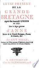 L'état present de la Grande-Bretagne aprés son heureuse union en 1707, sous le regne glorieux d'Anne reine de la Grande-Bretagne, France & Irlande, &c