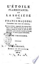 L'étoile flamboyante, ou La societé des francs-maçons, considérée sous tous les aspects ... Tome premier [-troisieme]