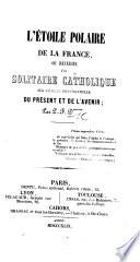 L'Étoile polaire de la France, ou Rèveries d'un solitaire catholique sur l'énigme providentielle du présent et de l'avenir; par P.-F. D*******.
