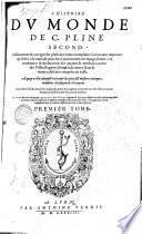 L'histoire du monde de C. Pline second, collationnee & corrigee sur plusieurs vieux exemplaires latins, tant imprimez qu'escrits à la main & enrichie d'annotations en marge, seruans à la conference & declaration des anciens & modernes noms des villes, regions, simples, & autres lieux & termes obscurs comprins en icelle. A quoy a esté adiousté un traité des poix et mesures antiques, reduittes à la façon des françois : auec deux tables, l'vne fort ample des noms & matieres contenues en ceste histoire : l'autre seruant au susdict traité des poix & mesures. Le tout mis en françois, par Antoine du Pinet, seigneur de Noroy & despuis en ceste troisieme impression et derniere edition augmenté de plusieurs nouuelles annotations fort vtiles et necessaire et reueu en plusieurs lieux et endroits difficiles, et encores non expliquez. Premier tome [- Second tome]