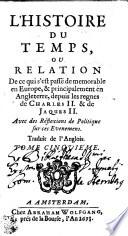 L'HISTOIRE DU TEMPS, OU, RELATION De ce qui s'est passé de memorable en Europe, & principalement en Angleterre, depuis les regnes de CHARLES II & de JAQUES II