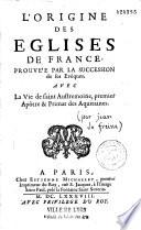 L'origine des églises de France prouvée par la succession de ses évêques ; avec la vie de saint-Austremoine, premier Apôtre & Primat des Aquitains