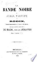 La Bande Noire, ou Judas, Tartufe et Rodin, comédie-drame-actualité en cinq actes ... [and in prose], inspiré par les incidents du procès intenté à de Buck par les Jésuites. Par l'Abbé | [i.e. A. F. J. Gillard.]