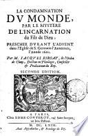 La condamnation du monde, par le mystere de l'Incarnation du Fils de Dieu; presschee durant l'aduent dans l'eglise de S. Germain l'Auxerrois, l'année 1660. Par m. Iacques Biroat, de l'ordre de Cluny, docteur en theologie, conseiller & predicateur du roy