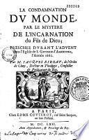 La condamnation du monde par le Mystere de l'Incarnation du Fils de Dieu [sermons], preschee durant l'Advent dans l'Eglise de S. Germain l'Auxerrois, l'année 1660, par M. Jacques Biroat,...
