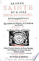 La Cour sainte ... Première partie ... Tome I. De l'Institution chrestienne. (Tome II. Des maximes de la Foy.-Tome III. De l'empire de la raison sur les passions.-Seconde partie ... Tome I. Les Monarques.-Tome II. Les Reynes, dames,&caualiers.-Tome III. Les Hommes d'Estat&de Dieu.).