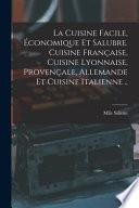 La cuisine facile, économique et salubre. Cuisine française, cuisine lyonnaise, provençale, allemande et cuisine italienne ..