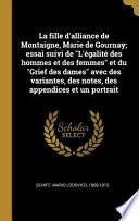 La Fille d'Alliance de Montaigne, Marie de Gournay; Essai Suivi de l'Égalité Des Hommes Et Des Femmes Et Du Grief Des Dames Avec Des Variantes, Des Notes, Des Appendices Et Un Portrait