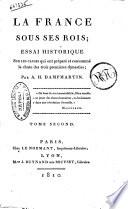 La France sous ses rois; essai historique sur les causes qui ont prepare et consomme la chute des trois premieres dynasties; par A. H. Dampmartin. Tome premier [-cinquieme]