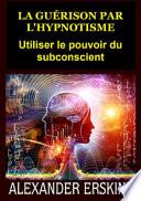 La guérison par l'hypnotisme. Utiliser le pouvoir du subconscient