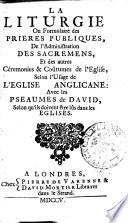 La liturgie ou Formulaire des prieres publiques, de l'administration des sacremens, et des autres céremonies & coutumes de l'Eglise, selon l'usage de l'Eglise Anglicane: avec les Pseaumes de David, selon qu'ils doivent etre lus dans les Eglises
