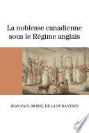 La noblesse canadienne sous le Régime anglais. Le destin des familles nobles suite au démantèlement des territoires français en Amérique du Nord, 1760-1840