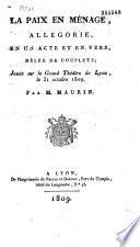 La Paix en ménage, allégorie en un acte et en vers, mêlée de couplets, jouée sur le Grand-Théâtre de Lyon, le 31 octobre 1809 par M. Maurin