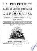 La perpetuite de la foi de l'Eglise catholique touchant l'Eucharistie, defendue contre le livre du sieur Claude ... Tome premier \- sixieme]