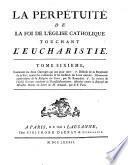 La perpetuite de la foi de l'Eglise catholique touchant l'Eucharistie, defendue contre le livre du sieur Claude ... Tome premier \- sixieme]