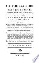 La philosophie chrétienne exposée, éclaircie, démontrée, et appuyée sur l'immuable baze de la révélation; ou la véritable réligion pratique, expliquée et rendue a sa pureté primitive, sermons, discours et homélies, sur divers textes de l'ecriture sainte...