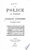 La police à Paris. Son organisation, son fonctionnement