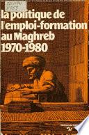 La Politique de l'emploi-formation au Maghreb, 1970-1980