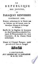 La République des Jésuites, ou Paraquay renversée contenant une, relation authentique de la guerre que ces religieux ont osé sontenir contre les monarques d'Espagne & de Portugal en Amerique ...