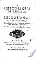 La rhetorique de l'eglise ou L'eloquence des predicateurs. Compsée par le r. p. Louis de Grenade, ... et traduit nouvellement de l'Espagnol en Francois