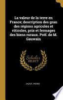 La Valeur de la Terre En France; Description Des Gran Des Régions Agricoles Et Viticoles, Prix Et Fermages Des Biens Ruraux. Préf. de M. Gauwain