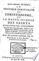 La véritable spiritualité du christianisme ou La haute science des saints enseignés par Jésus-Christ. Enrichie d'un devot exercice, divisé en cent Méditations affectives & succintes, sur la Passion du Sauveur ; & d'un petit Office à l'honneur de la sagesse éternelle incarnée. Recueilli par un pere recollé, de la Province de S. André