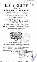 La vérité de la religion catholique, démontrée contre toutes les Sectes, ou deuxieme partie du livre intitulé l'incrédule conduit a la religion catholique, par la voie de la demonstration; differtations contre les Hérétiques