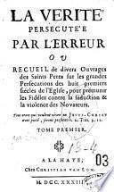 La Vérité persécutée par l'erreur, ou Recueil de divers ouvrages des saints Pères sur les grandes persécutions des huit premiers siècles de l'Église, pour prémunir les fidèles contre la séduction et la violence des novateurs....