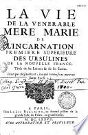 La vie de la vénérable Mère Marie de l'Incarnation, première Supérieure des Ursulines de la Nouvelle France. Tirée de ses Lettres & de ses écrits