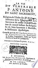 La vie du venerable P. Antoine du Saint Sacrement, religieux de l'ordre des Frères Prêcheurs,...composée par le R. P. F. Arcange Gabriel de l'Annonciation,...