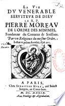 La vie du venerable serviteur de Dieu le R.P Pierre Moreau, de l'ordre des minimes, fondateur du convent de Soissons. Par un religieux du mesme ordre...