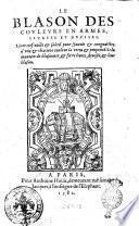 Le Blason des couleurs en armes, livrees et deuises. Liure tres utille & subtil pour sçauoir & congnoìstre d'vne & chacune couleur la vertu et proprieté. Et la maniere de blasonner, & faire liures, deuises, & leur blason