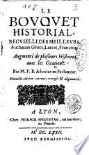 Le bouquet historial, recueilli des meilleurs autheurs grecs, latins, françois. Augmenté de plusieurs histoires auec les citations. Par M. F. B. aduocat en Parlement