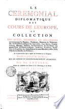 LE CEREMONIAL DIPLOMATIQUE DES COURS DE L'EUROPE, OU COLLECTION DES ACTES, MEMOIRES ET RELATIONS qui concernent les Dignitez, Titulatures, Honneurs & Prééminences; les Fonctions publiques des Souverains, leurs Sacres, Couronnemens, Mariages, Batêmes, & Enterremens; les Investitures des grands Fiefs; les Entrées publiques, Audiences, Fonctions, Immunitez & Franchises des Ambassadeurs & autres Ministres publics; leurs Disputes & Démêlez de Préféace; Et en général tout ce qui a rapport au Cérémonial [et] à l'Etiquette
