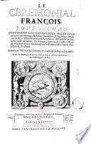 Le ceremonial françois, tome premier [-second] contenant les ceremonies obserue'es en France ... Recueilly par Theodore Godefroy, conseiller du roy en ses conseils. Et mis en lumiere par Denys Godefroy, aduocat en Parlament, & historiographe du roy