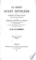 Le Christ avant Bethléem, ou: Sentiments des Pères de l'église et des principaux commentateurs sur les prophéties figuratives et verbales depuis le premier jour du monde jusqu'à Jésus-Christ