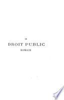 Le droit public romain, ou, Les institutions politiques de Rome depuis l'origine de la ville jusqu'à Justinien