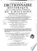 Le grand dictionnaire historique, ou le melange curieux de l'histoire sacree et profane; qui contient en abrege, les vies et les actions remarquables des patriarches, des juges, des rois des juifs, des papes, des saints peres ... & de ceux qui se sont rendus recommendables en toutes sortes de professions, par leur science, par leurs ouvrages, ou par quelque action eclatante. L'etablissement et le progres des ordres religieux & militaires, & la vie de leurs fondateurs. Les genealogies de plusieurs familles illustres de France & d'autres pais. L'histoire fabuleuse des dieux, & des heros de l'antiquite payenne. La description des empires, royaumes, republiques ... avec l'histoire des conciles generaux & particuliers, sous le nom des lieux ou ils ont ete tenus ... Par M.re Louis Moreri, ..