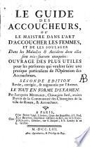 Le guide des accoucheurs, ou le maistre dans l'art d'accoucher les femmes, et de les soulanger dans les maladies & accidens dont elles sont très-souvent attaquèes: ouvrage des plus utiles pour les personnes qui veulent faire une pratique particuliere des l'opération des accoucheurs. Seconde edition revûe, corrigée, & augmentée par l'auteur. Le tout en forme d'examen. Par Jacques Mesnard ..