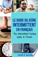 Le Guide Du Jeûne Intermittent En Français/ The Intermittent Fasting Guide In French: Apprenez tout ce que vous avez besoin sur le jeûne intermittent et tous les avantages qui y sont associés