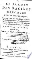 Le Jardin des racines grecques mises en vers françois, avec un Traité des prépositions, & autres particules indéclinables, & un Recueil alphabétique des mots françois tirés de la langue grecque, soit par allusion, soit par étymologie. Nouvelle édition, revue & corrigée. Par M.***,...