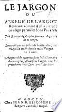 Le Jargon, ou Abregé de l'argot reformé, comme il est à present en usage parmi les bons pauvres. Tiré&receuilly des plus fameux argotiers de ce temps. Composé par un piller de boutanche qui maguille en molande en la vergne de Tours. Augmenté de nouveau dans le dictionnaire des mots plus sustantifs de l'argot, outre les precedentes impressions, par l'autheur. [Variously attributed to Ollivier Chereau and Ollivier Mereau.]