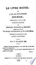 Le Livre rouge; or, a New and extraordinary Red-Book; containing a list of the pensions in England, Scotland and Ireland; together with a view of the receipts and expenditure of the public money. Designed as a companion to the Court Kalendar