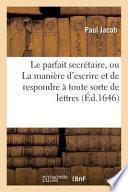 Le Parfait Secretaire, Ou La Maniere D'Escrire Et de Respondre a Toute Sorte de Lettres